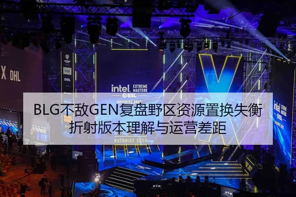 BLG不敌GEN复盘野区资源置换失衡折射版本理解与运营差距