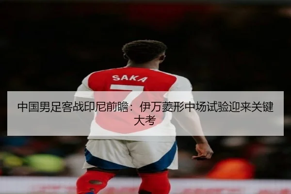 中国男足客战印尼前瞻：伊万菱形中场试验迎来关键大考